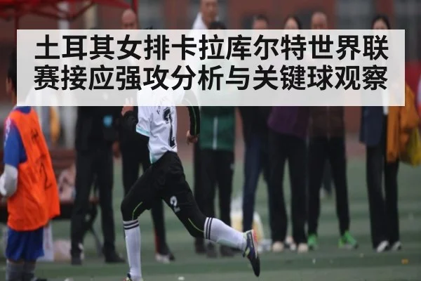 土耳其女排卡拉库尔特世界联赛接应强攻分析与关键球观察